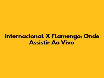 Internacional X Flamengo: Onde Assistir Ao Vivo