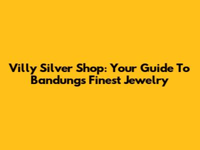 Villy Silver Shop: Your Guide To Bandung's Finest Jewelry